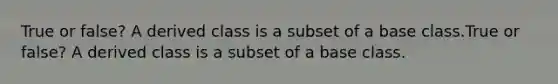 True or false? A derived class is a subset of a base class.True or false? A derived class is a subset of a base class.