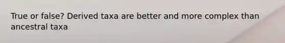 True or false? Derived taxa are better and more complex than ancestral taxa