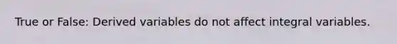 True or False: Derived variables do not affect integral variables.