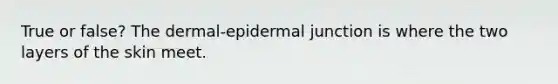 True or false? The dermal-epidermal junction is where the two layers of the skin meet.