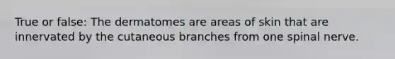 True or false: The dermatomes are areas of skin that are innervated by the cutaneous branches from one spinal nerve.