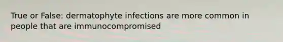 True or False: dermatophyte infections are more common in people that are immunocompromised