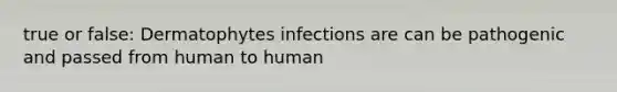 true or false: Dermatophytes infections are can be pathogenic and passed from human to human