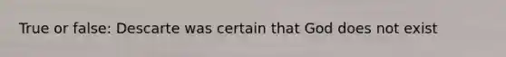 True or false: Descarte was certain that God does not exist