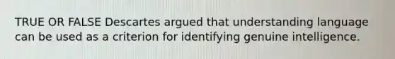 TRUE OR FALSE Descartes argued that understanding language can be used as a criterion for identifying genuine intelligence.