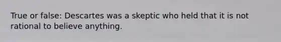 True or false: Descartes was a skeptic who held that it is not rational to believe anything.