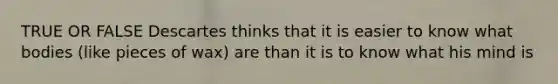 TRUE OR FALSE Descartes thinks that it is easier to know what bodies (like pieces of wax) are than it is to know what his mind is