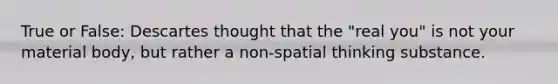 True or False: Descartes thought that the "real you" is not your material body, but rather a non-spatial thinking substance.