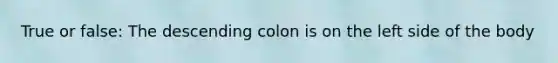 True or false: The descending colon is on the left side of the body