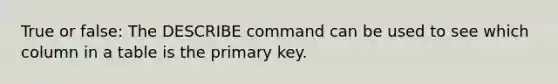 True or false: The DESCRIBE command can be used to see which column in a table is the primary key.