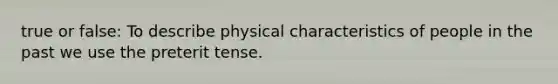 true or false: To describe physical characteristics of people in the past we use the preterit tense.