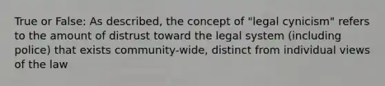 True or False: As described, the concept of "legal cynicism" refers to the amount of distrust toward the legal system (including police) that exists community-wide, distinct from individual views of the law