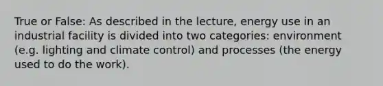 True or False: As described in the lecture, energy use in an industrial facility is divided into two categories: environment (e.g. lighting and climate control) and processes (the energy used to do the work).