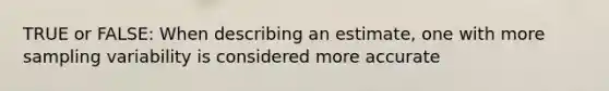 TRUE or FALSE: When describing an estimate, one with more sampling variability is considered more accurate