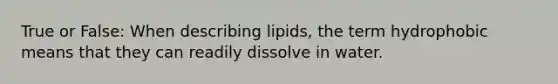 True or False: When describing lipids, the term hydrophobic means that they can readily dissolve in water.