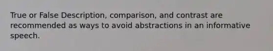 True or False Description, comparison, and contrast are recommended as ways to avoid abstractions in an informative speech.