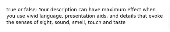 true or false: Your description can have maximum effect when you use vivid language, presentation aids, and details that evoke the senses of sight, sound, smell, touch and taste