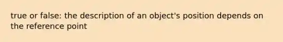 true or false: the description of an object's position depends on the reference point