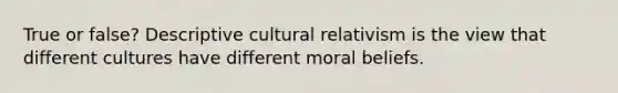 True or false? Descriptive cultural relativism is the view that different cultures have different moral beliefs.