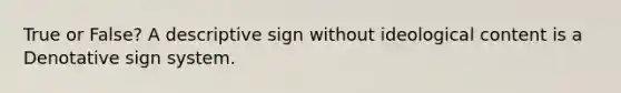 True or False? A descriptive sign without ideological content is a Denotative sign system.