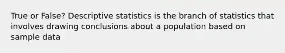 True or False? Descriptive statistics is the branch of statistics that involves drawing conclusions about a population based on sample data