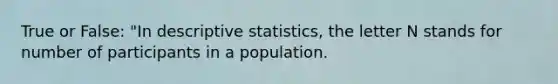 True or False: "In descriptive statistics, the letter N stands for number of participants in a population.