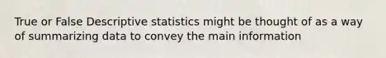 True or False <a href='https://www.questionai.com/knowledge/kRTZ1WGkcp-descriptive-statistics' class='anchor-knowledge'>descriptive statistics</a> might be thought of as a way of summarizing data to convey the main information