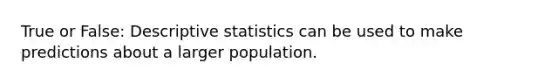 True or False: Descriptive statistics can be used to make predictions about a larger population.