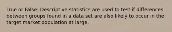 True or False: Descriptive statistics are used to test if differences between groups found in a data set are also likely to occur in the target market population at large.