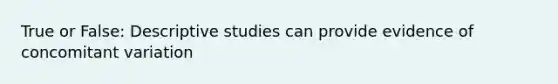 True or False: Descriptive studies can provide evidence of concomitant variation