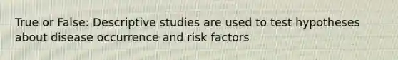 True or False: Descriptive studies are used to test hypotheses about disease occurrence and risk factors