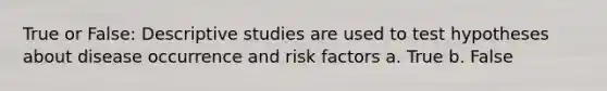 True or False: Descriptive studies are used to test hypotheses about disease occurrence and risk factors a. True b. False