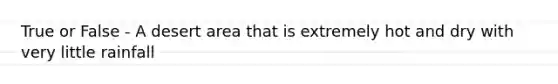 True or False - A desert area that is extremely hot and dry with very little rainfall