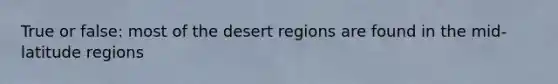 True or false: most of the desert regions are found in the mid-latitude regions