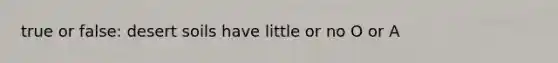 true or false: desert soils have little or no O or A