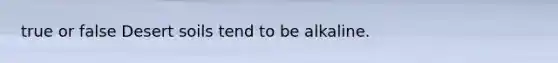 true or false Desert soils tend to be alkaline.