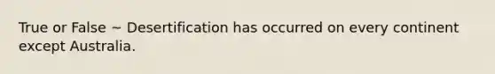 True or False ~ Desertification has occurred on every continent except Australia.