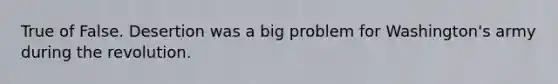 True of False. Desertion was a big problem for Washington's army during the revolution.