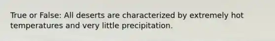 True or False: All deserts are characterized by extremely hot temperatures and very little precipitation.