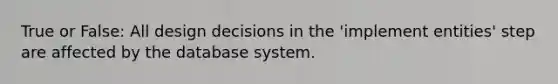 True or False: All design decisions in the 'implement entities' step are affected by the database system.