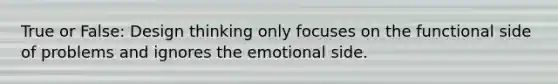 True or False: Design thinking only focuses on the functional side of problems and ignores the emotional side.