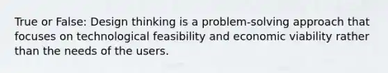 True or False: Design thinking is a problem-solving approach that focuses on technological feasibility and economic viability rather than the needs of the users.