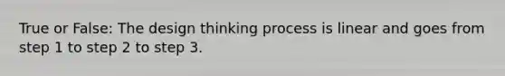 True or False: The design thinking process is linear and goes from step 1 to step 2 to step 3.