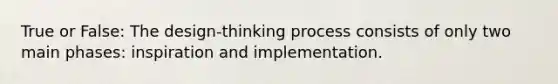 True or False: The design-thinking process consists of only two main phases: inspiration and implementation.