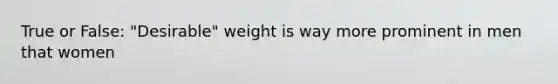 True or False: "Desirable" weight is way more prominent in men that women