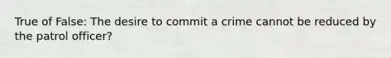 True of False: The desire to commit a crime cannot be reduced by the patrol officer?