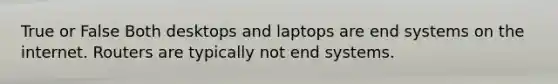 True or False Both desktops and laptops are end systems on the internet. Routers are typically not end systems.