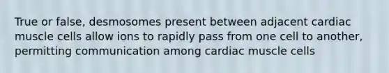 True or false, desmosomes present between adjacent cardiac muscle cells allow ions to rapidly pass from one cell to another, permitting communication among cardiac muscle cells