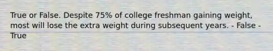 True or False. Despite 75% of college freshman gaining weight, most will lose the extra weight during subsequent years. - False - True