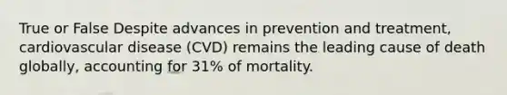 True or False Despite advances in prevention and treatment, cardiovascular disease (CVD) remains the leading cause of death globally, accounting for 31% of mortality.